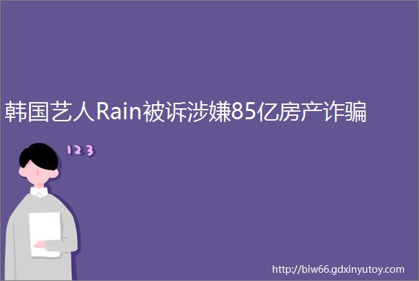 韩国艺人Rain被诉涉嫌85亿房产诈骗