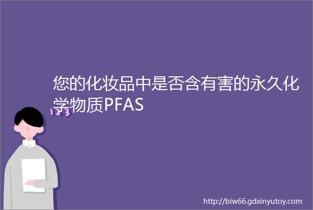 您的化妆品中是否含有害的永久化学物质PFAS