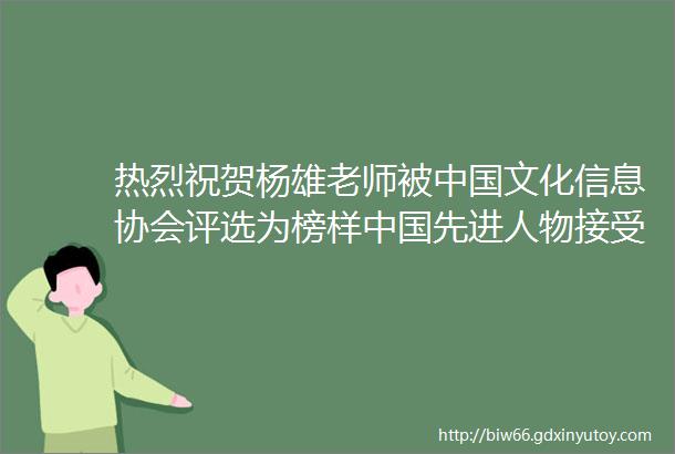 热烈祝贺杨雄老师被中国文化信息协会评选为榜样中国先进人物接受独家专访报道